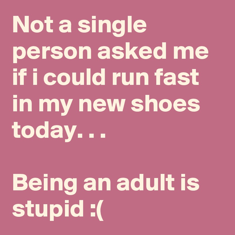 Not a single  person asked me if i could run fast in my new shoes today. . . 

Being an adult is stupid :(