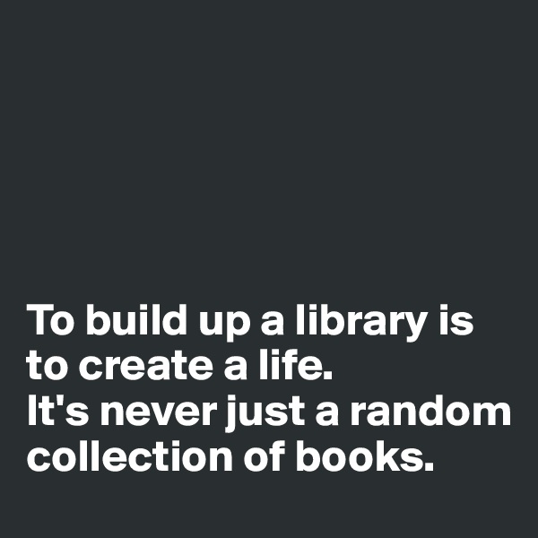 





To build up a library is to create a life. 
It's never just a random collection of books.