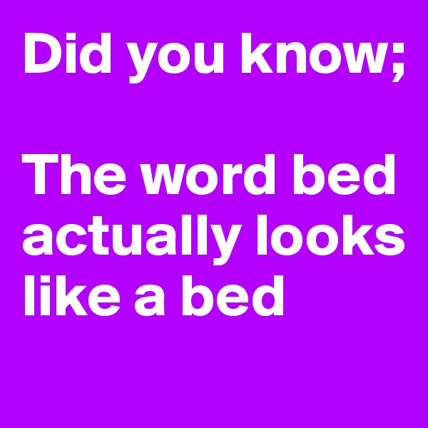Did you know;

The word bed actually looks like a bed
