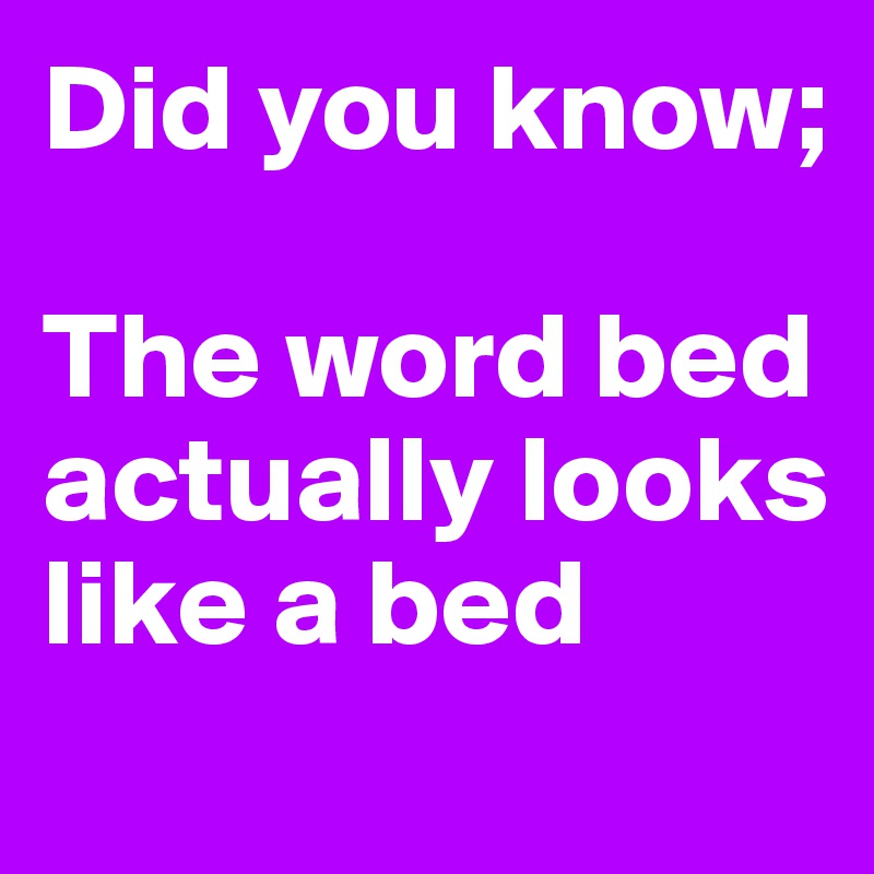 Did you know;

The word bed actually looks like a bed