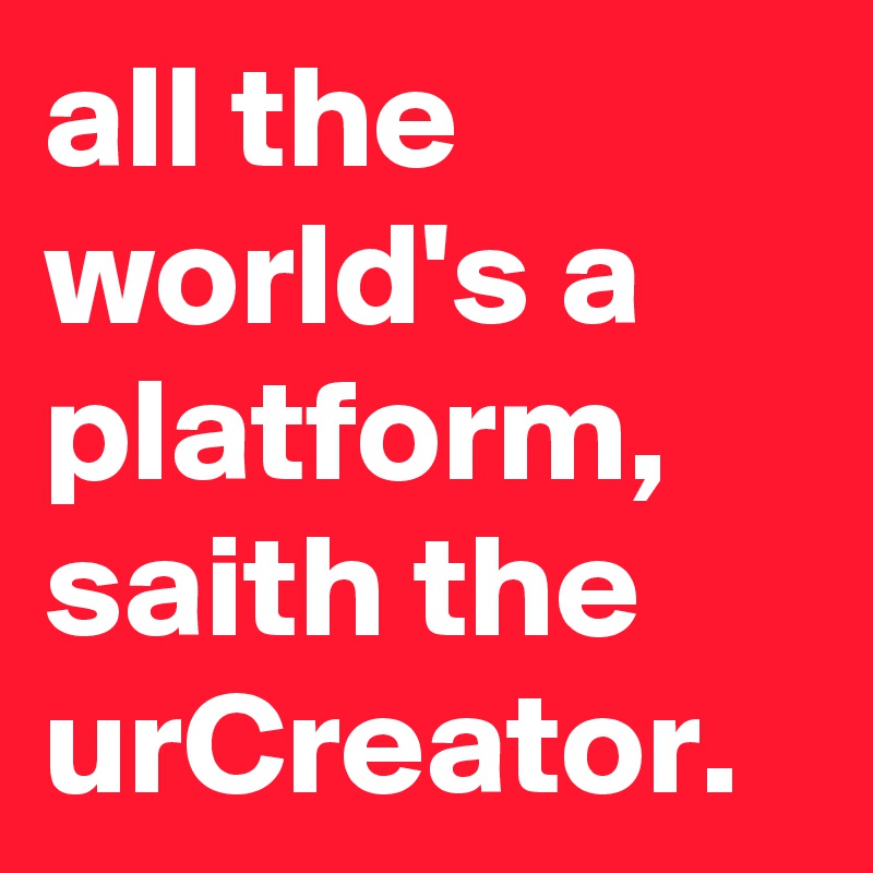 all the world's a platform, saith the urCreator.