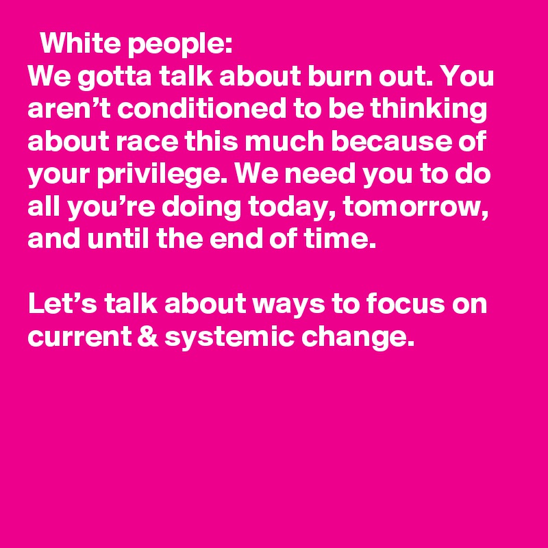   White people:
We gotta talk about burn out. You aren’t conditioned to be thinking about race this much because of your privilege. We need you to do all you’re doing today, tomorrow, and until the end of time.

Let’s talk about ways to focus on current & systemic change.

????
