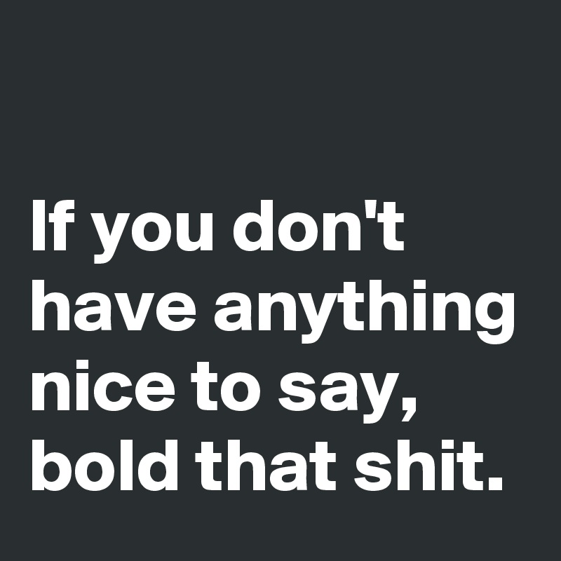 

If you don't have anything nice to say, bold that shit.