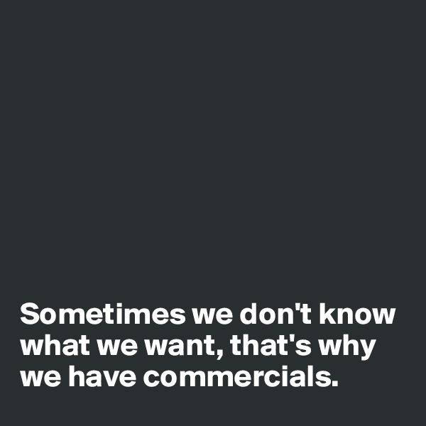 








Sometimes we don't know what we want, that's why we have commercials.