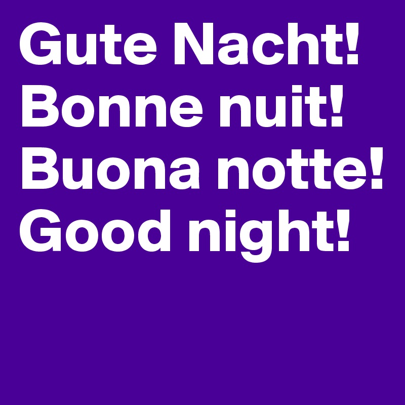 Gute Nacht!
Bonne nuit!
Buona notte!
Good night!
