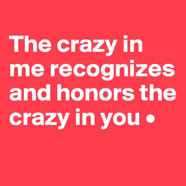 
The crazy in me recognizes and honors the crazy in you •

