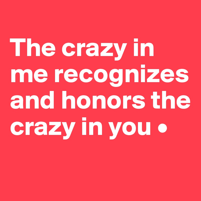 
The crazy in me recognizes and honors the crazy in you •
