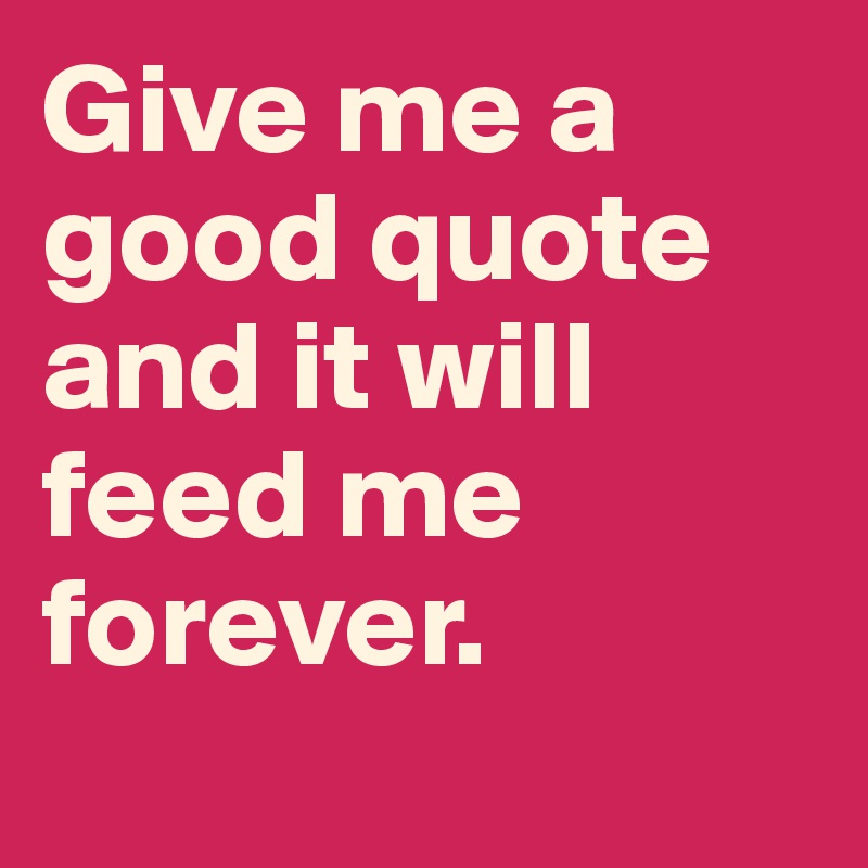 Give me a good quote and it will feed me forever. 
