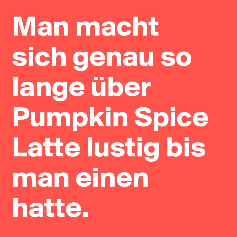 Man macht sich genau so lange über Pumpkin Spice Latte lustig bis man einen hatte.