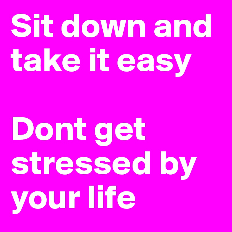 Sit down and take it easy

Dont get stressed by your life