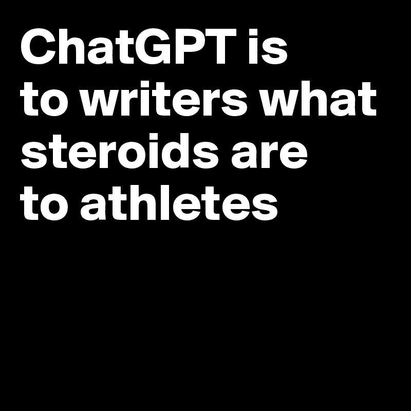 ChatGPT is 
to writers what steroids are 
to athletes



