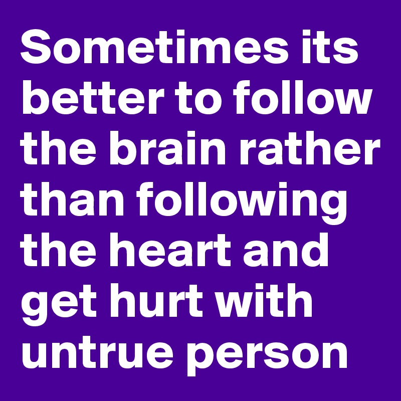 Sometimes its better to follow the brain rather than following the heart and get hurt with untrue person