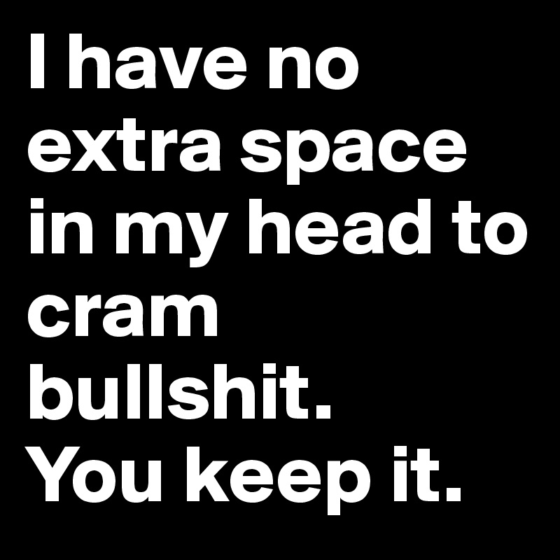 I have no extra space in my head to cram bullshit. 
You keep it.