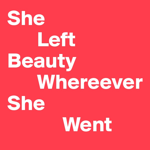 She 
       Left
Beauty
       Whereever
She 
             Went