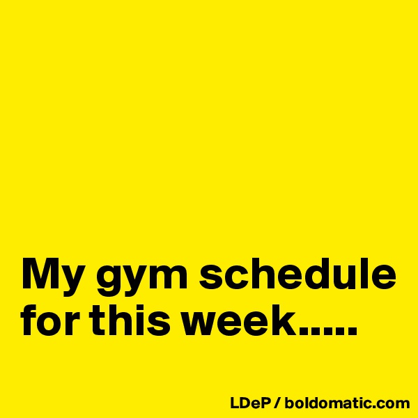 




My gym schedule for this week.....