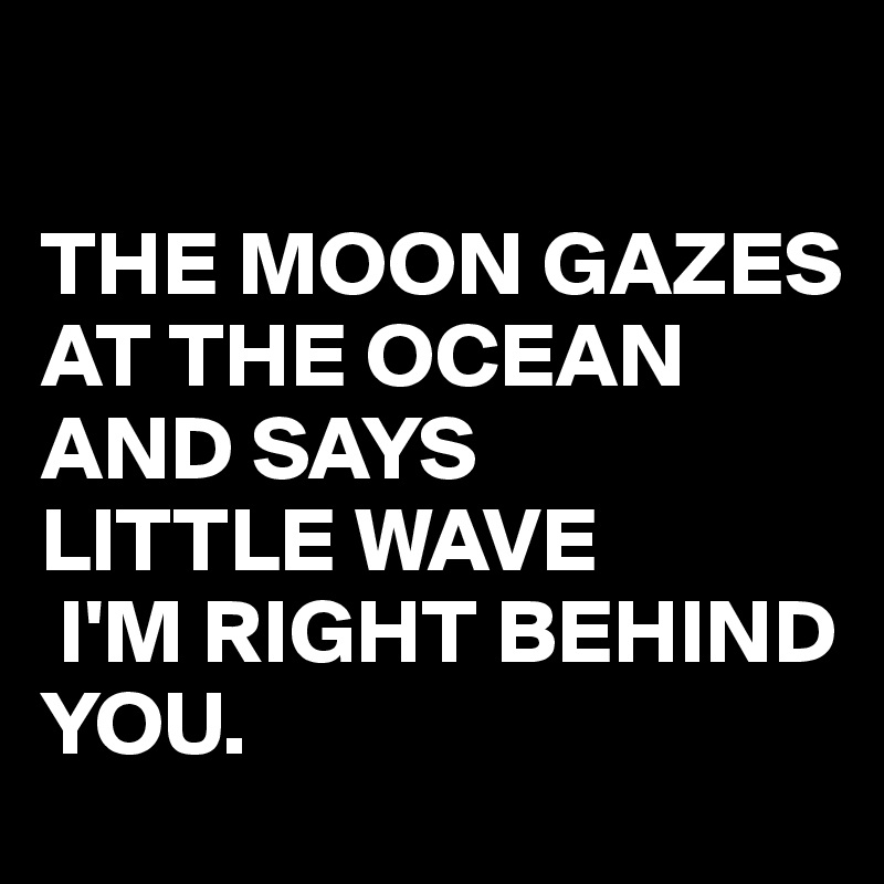                                       

THE MOON GAZES AT THE OCEAN 
AND SAYS 
LITTLE WAVE
 I'M RIGHT BEHIND YOU.       
