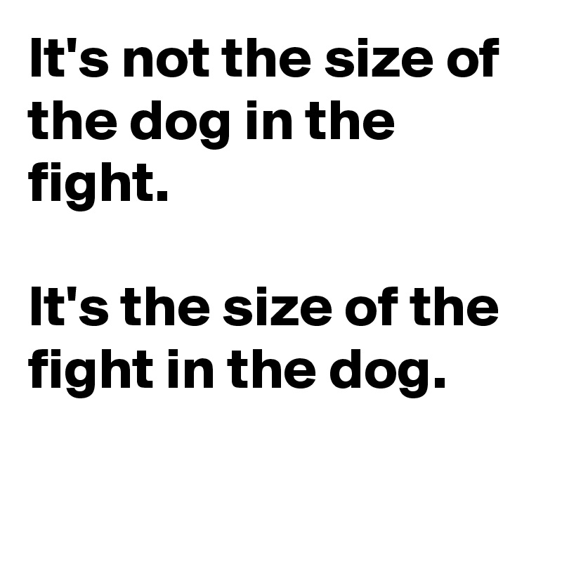 It's not the size of the dog in the fight.

It's the size of the fight in the dog.

