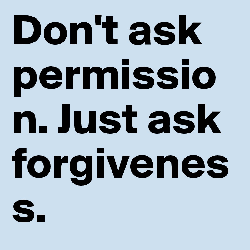 Don't ask permission. Just ask forgiveness. 