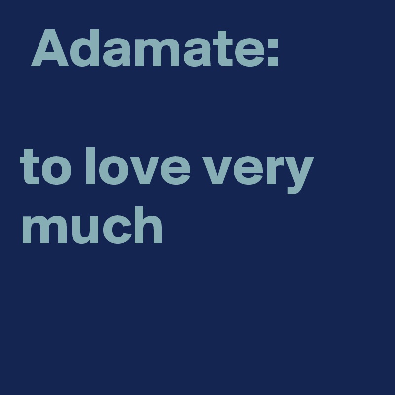  Adamate:

to love very much

