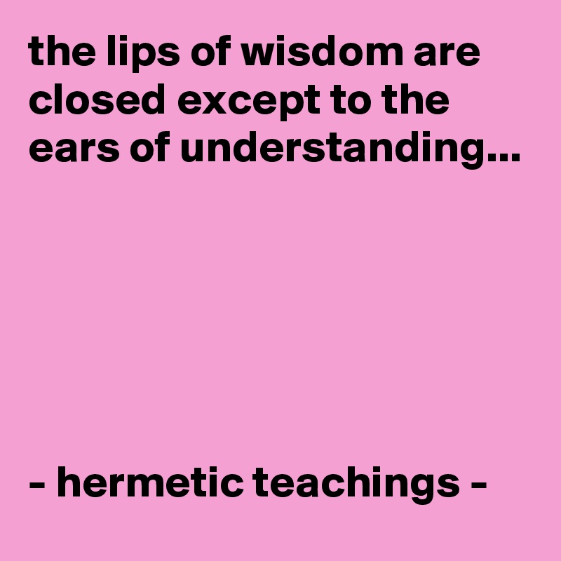 the lips of wisdom are closed except to the ears of understanding...






- hermetic teachings -