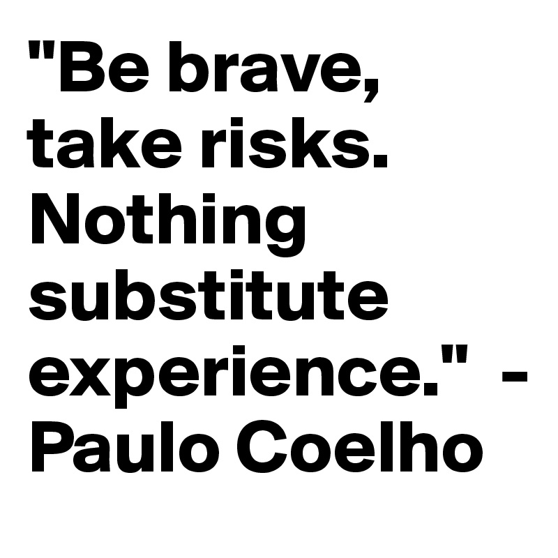 "Be brave, take risks. Nothing substitute experience."  - Paulo Coelho
