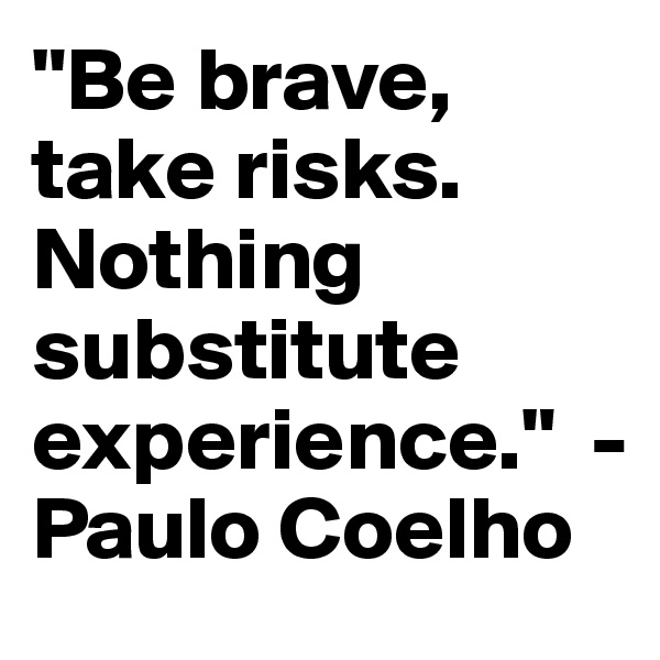 "Be brave, take risks. Nothing substitute experience."  - Paulo Coelho