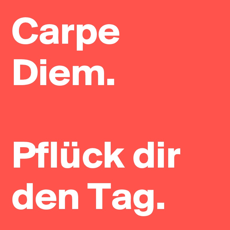 Carpe Diem.

Pflück dir den Tag.