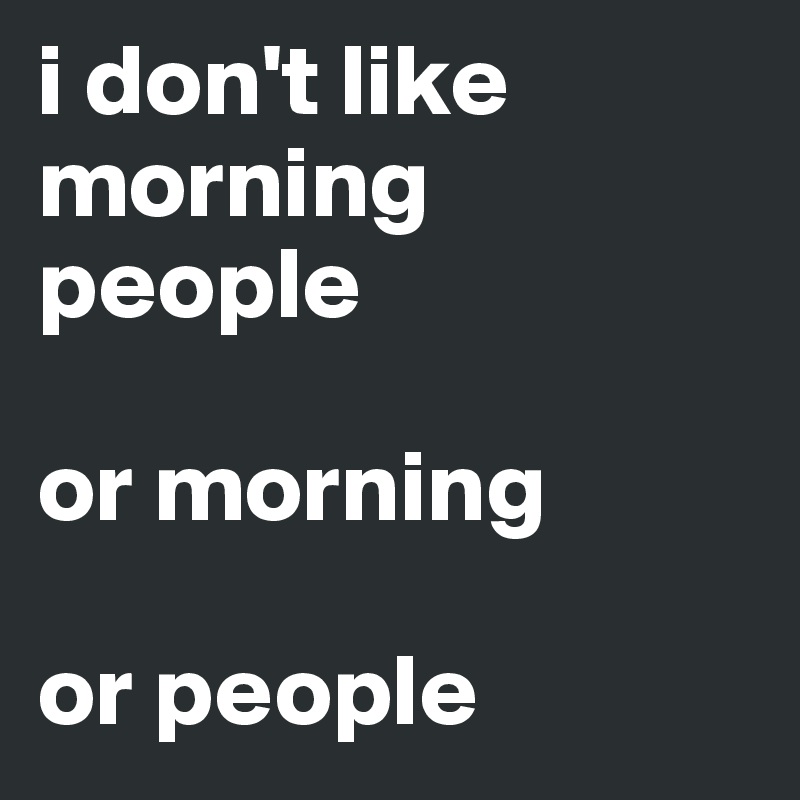 i don't like morning people

or morning

or people