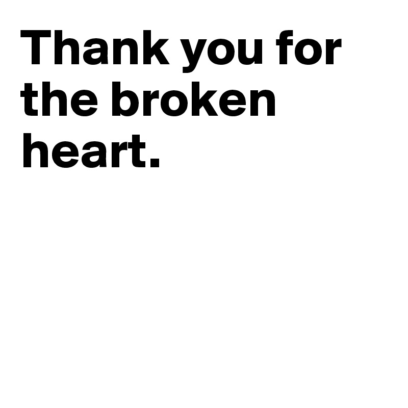 Thank you for the broken heart. 



