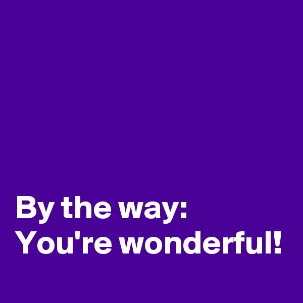




By the way:
You're wonderful!