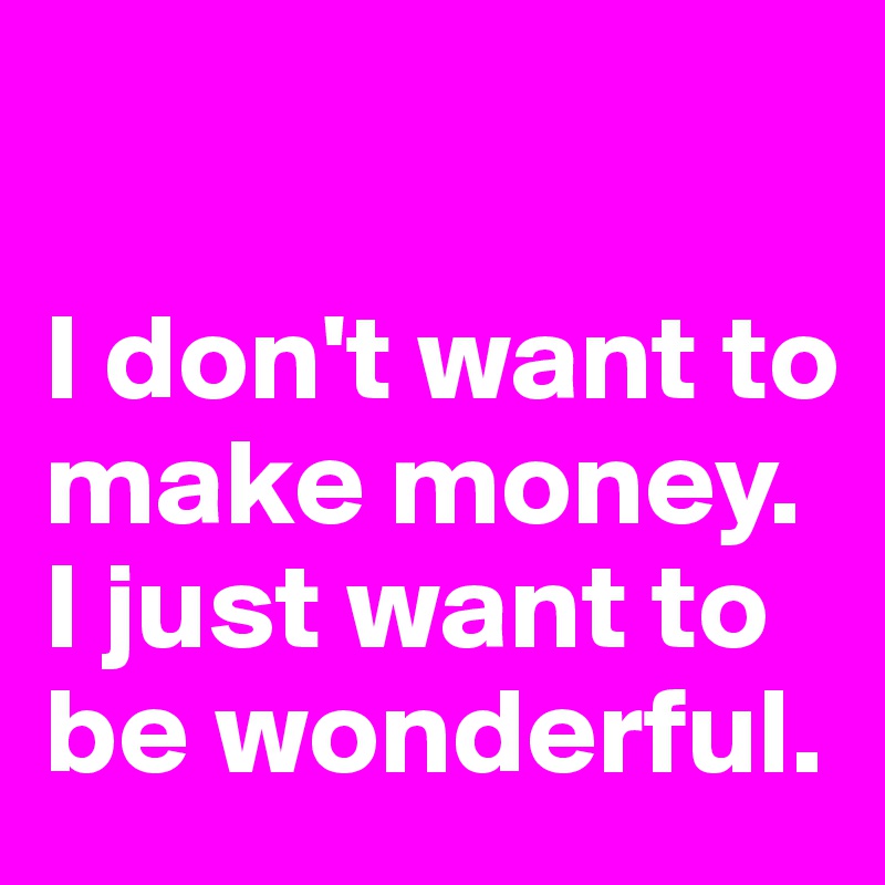 

I don't want to make money. I just want to be wonderful.