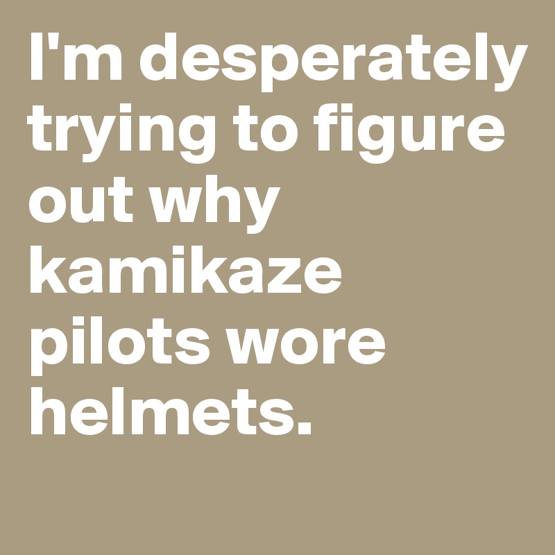 I'm desperately trying to figure out why kamikaze pilots wore helmets.