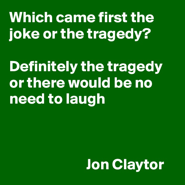 Which came first the joke or the tragedy?

Definitely the tragedy  or there would be no need to laugh


 
                         Jon Claytor