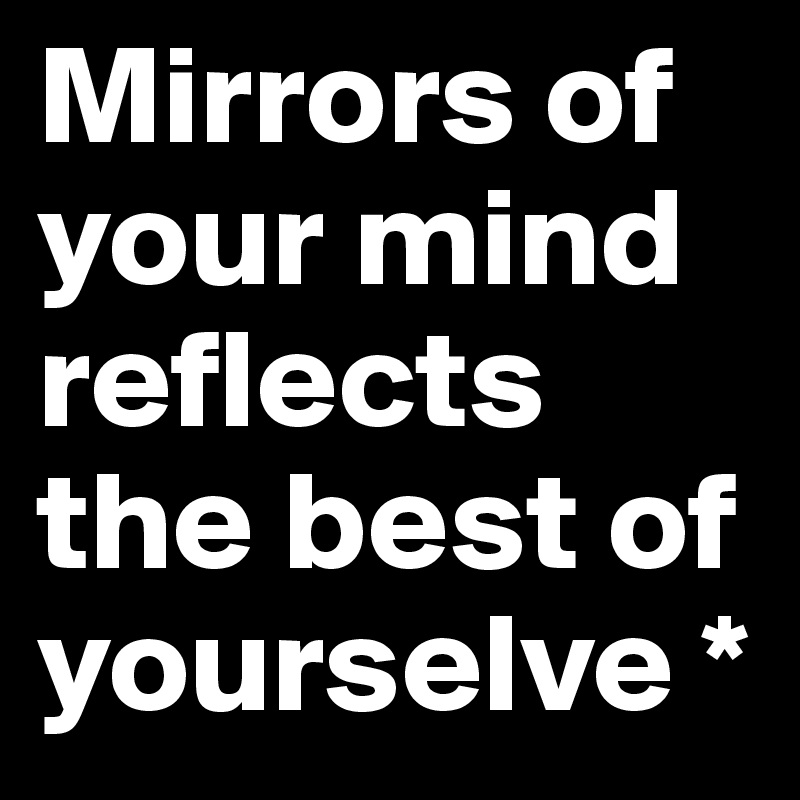Mirrors of your mind reflects the best of yourselve *