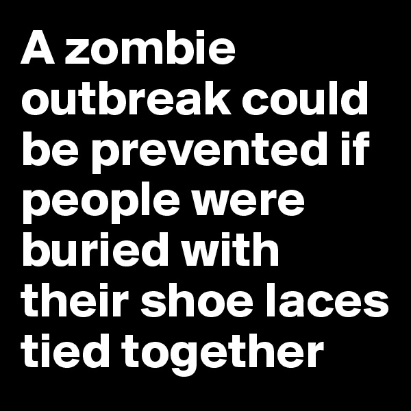 A zombie outbreak could be prevented if people were buried with their shoe laces tied together