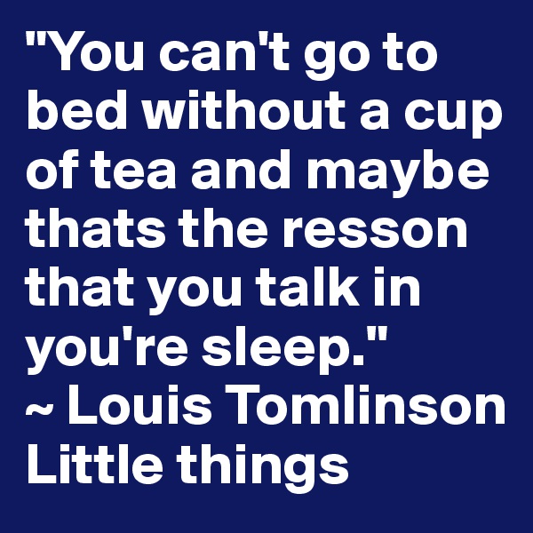 "You can't go to bed without a cup of tea and maybe thats the resson that you talk in you're sleep." 
~ Louis Tomlinson 
Little things