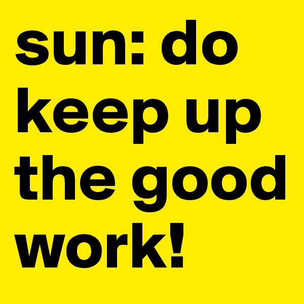 sun: do keep up the good work!