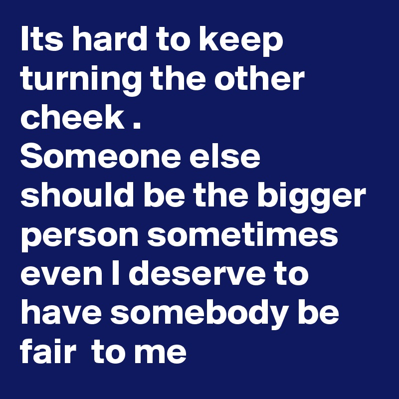 Its hard to keep turning the other cheek .
Someone else should be the bigger person sometimes 
even I deserve to have somebody be fair  to me  