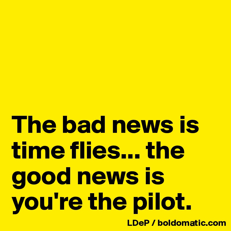



The bad news is time flies... the good news is you're the pilot. 