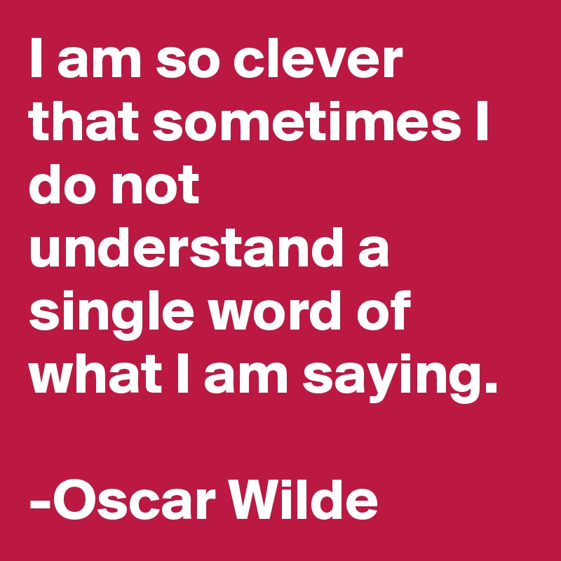 I am so clever that sometimes I do not understand a single word of what I am saying. 

-Oscar Wilde
