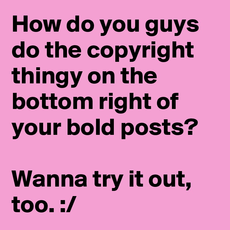 How do you guys do the copyright thingy on the bottom right of your bold posts?

Wanna try it out, too. :/