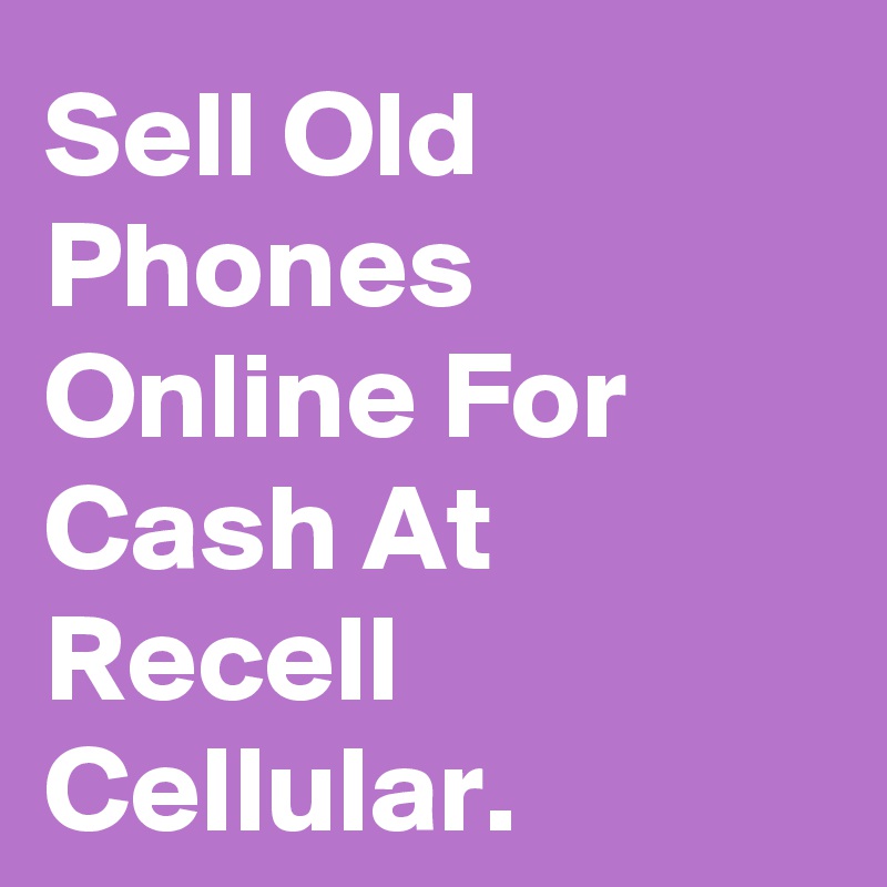 Sell Old Phones Online For Cash At Recell Cellular.