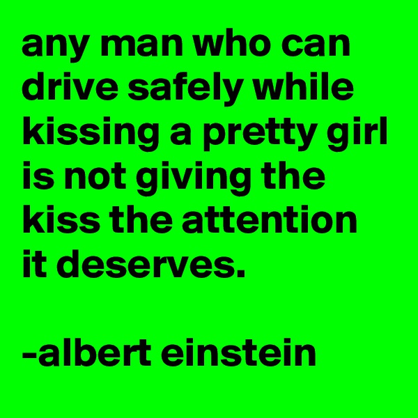 any man who can drive safely while kissing a pretty girl is not giving the kiss the attention it deserves.

-albert einstein
