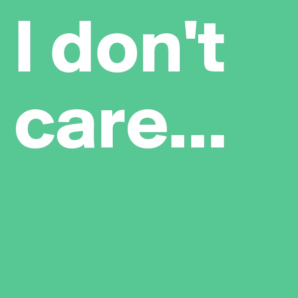 I don't care...