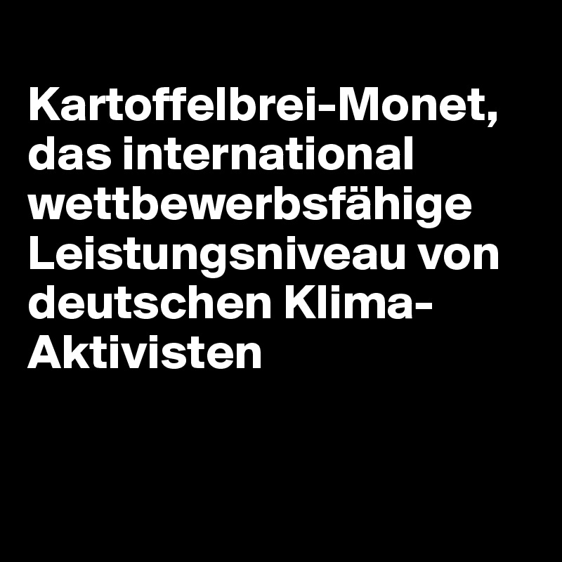 
Kartoffelbrei-Monet, das international wettbewerbsfähige Leistungsniveau von deutschen Klima-Aktivisten


