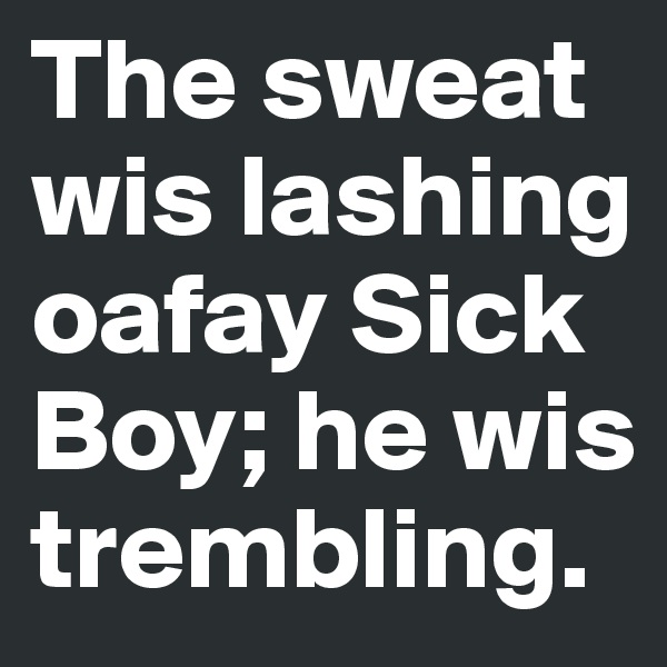 The sweat wis lashing oafay Sick Boy; he wis trembling.