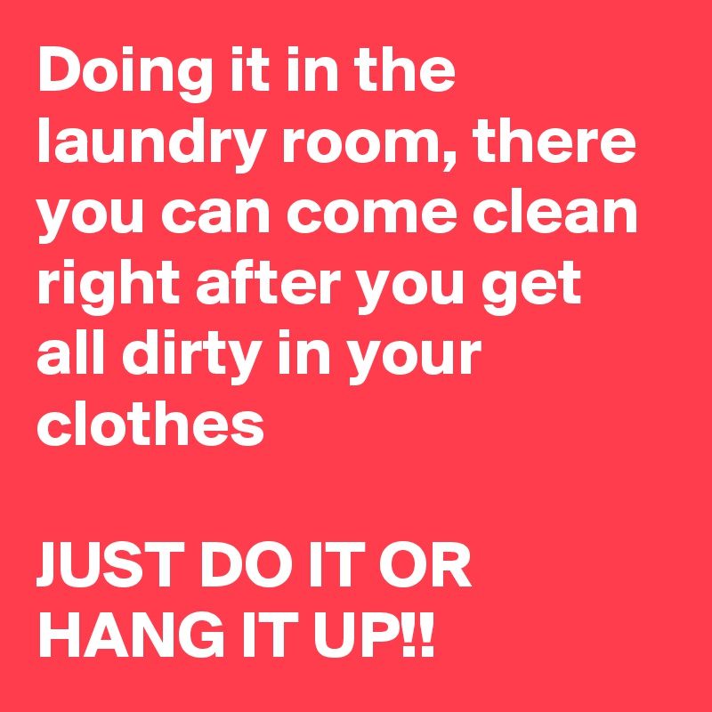 Doing it in the laundry room, there you can come clean right after you get all dirty in your clothes

JUST DO IT OR HANG IT UP!!