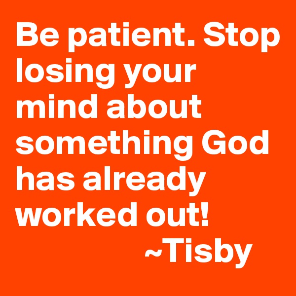 Be patient. Stop losing your mind about something God has already worked out!
                  ~Tisby 