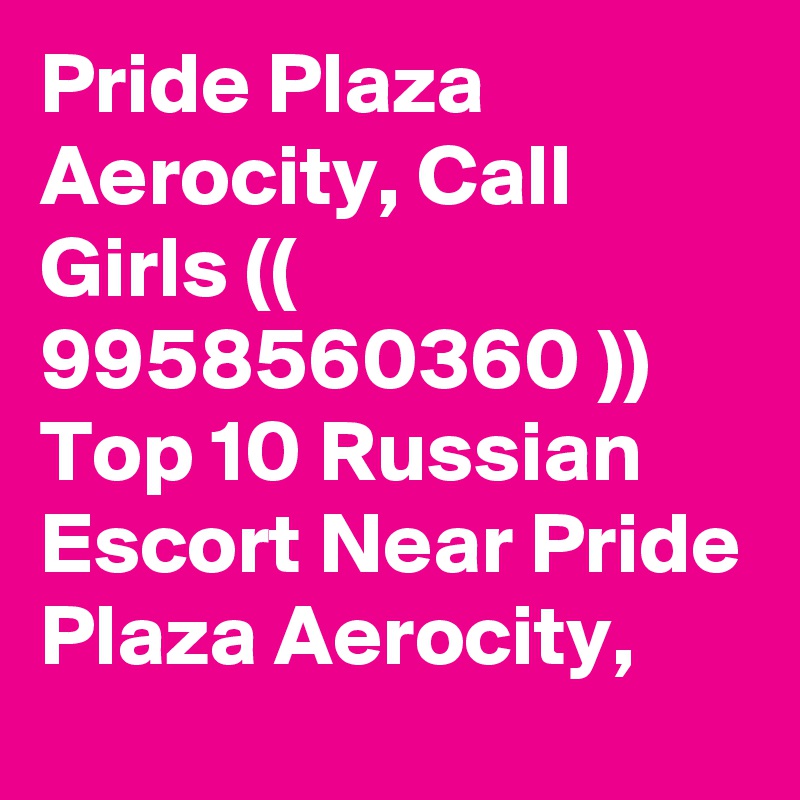 Pride Plaza Aerocity, Call Girls (( 9958560360 )) Top 10 Russian Escort Near Pride Plaza Aerocity,