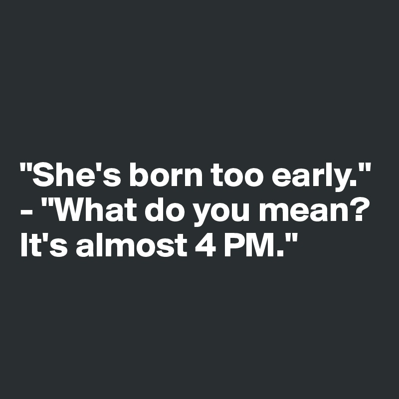



"She's born too early."
- "What do you mean? It's almost 4 PM."


